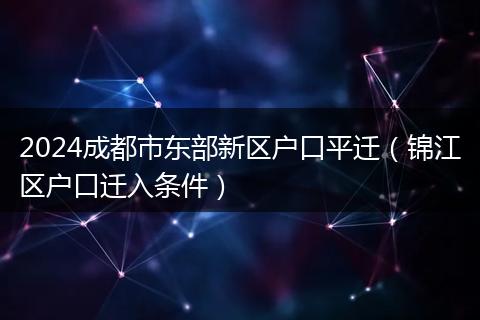 2024成都市东部新区户口平迁（锦江区户口迁入条件）