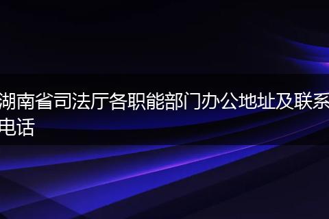 湖南省司法厅各职能部门办公地址及联系电话