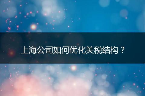 上海公司如何优化关税结构？