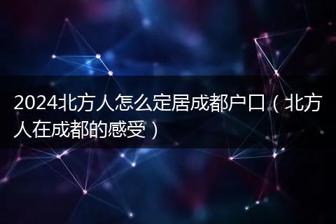 2024北方人怎么定居成都户口(北方人在成都的感受)