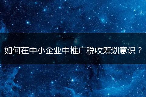 如何在中小企业中推广税收筹划意识？