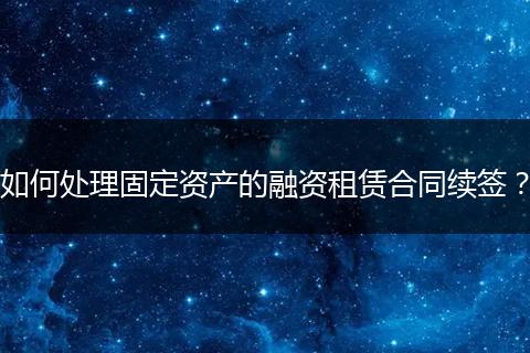 如何处理固定资产的融资租赁合同续签？