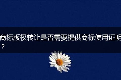 商标版权转让是否需要提供商标使用证明？