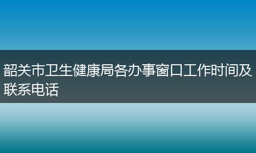韶关市卫生健康局各办事窗口工作时间及联系电话