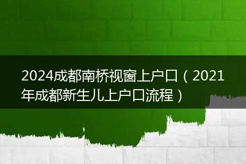2024成都南桥视窗上户口（2021年成都新生儿上户口流程）