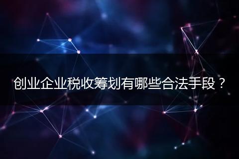 创业企业税收筹划有哪些合法手段？
