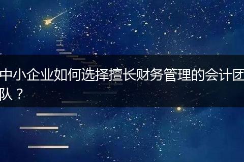 中小企业如何选择擅长财务管理的会计团队？