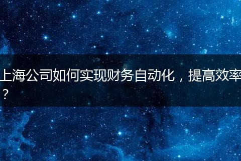 上海公司如何实现财务自动化，提高效率？