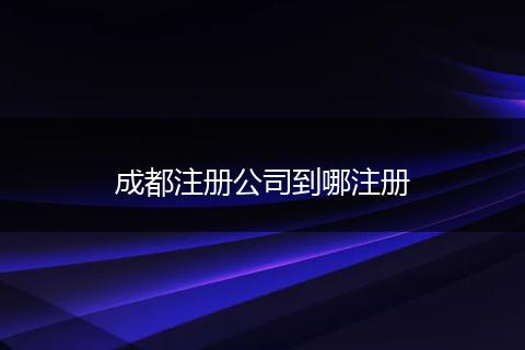 成都注册公司到哪注册