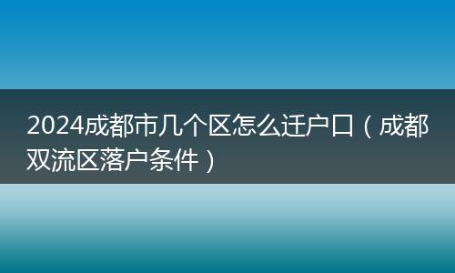 2024成都市几个区怎么迁户口（成都双流区落户条件）