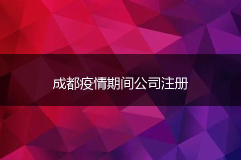成都疫情期间公司注册
