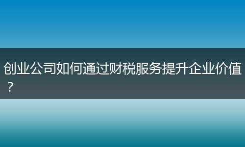 创业公司如何通过财税服务提升企业价值？