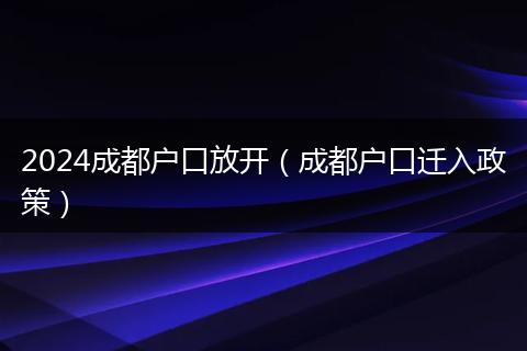 2024成都户口放开(成都户口迁入政策)