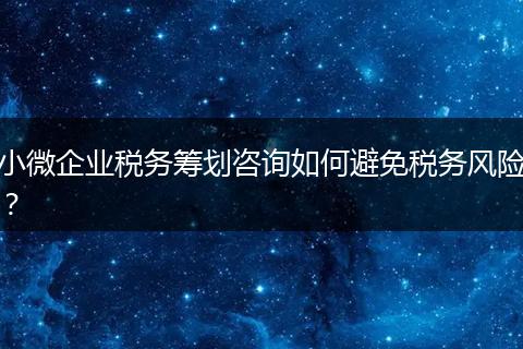 小微企业税务筹划咨询如何避免税务风险？
