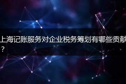 上海记账服务对企业税务筹划有哪些贡献？