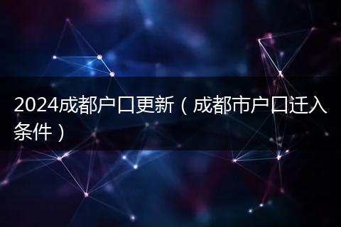 2024成都户口更新（成都市户口迁入条件）