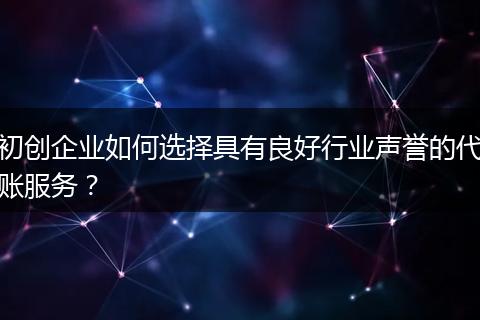 初创企业如何选择具有良好行业声誉的代账服务？