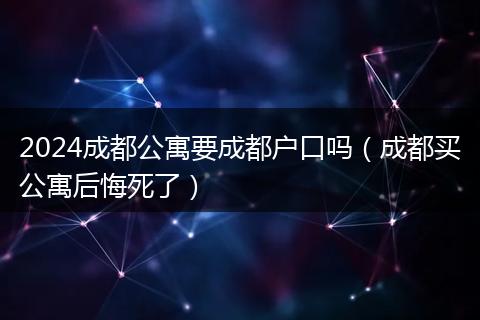 2024成都公寓要成都户口吗（成都买公寓后悔死了）