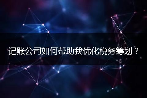记账公司如何帮助我优化税务筹划？