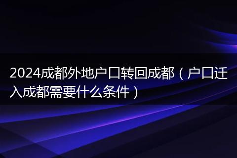 2024成都外地户口转回成都(户口迁入成都需要什么条件)