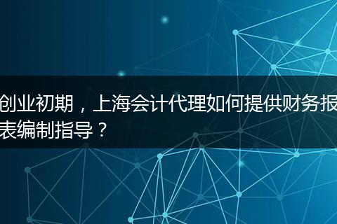创业初期，上海会计代理如何提供财务报表编制指导？
