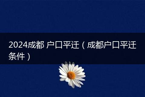 2024成都 户口平迁（成都户口平迁条件）