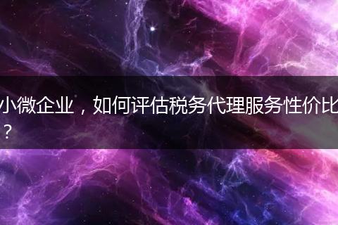 小微企业，如何评估税务代理服务性价比？