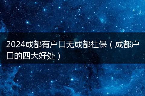 2024成都有户口无成都社保（成都户口的四大好处）