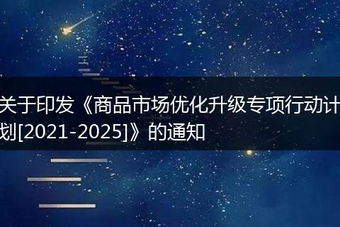 关于印发《商品市场优化升级专项行动计划[2021-2025]》的通知