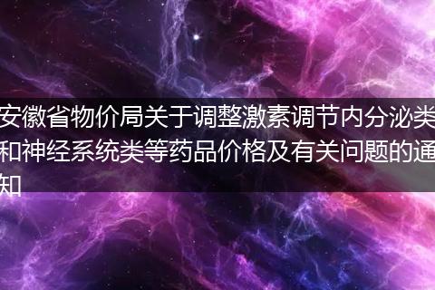 安徽省物价局关于调整激素调节内分泌类和神经系统类等药品价格及有关问题的通知