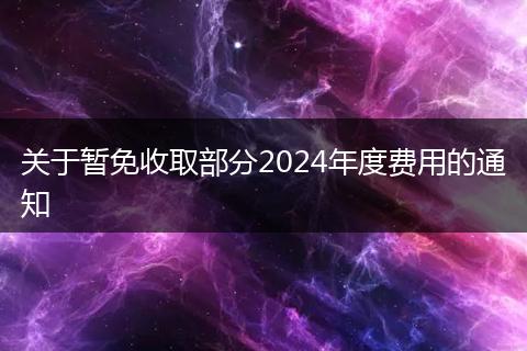 关于暂免收取部分2024年度费用的通知