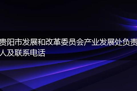 贵阳市发展和改革委员会产业发展处负责人及联系电话