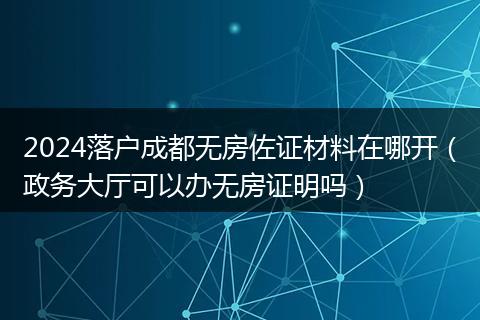 2024落户成都无房佐证材料在哪开（政务大厅可以办无房证明吗）