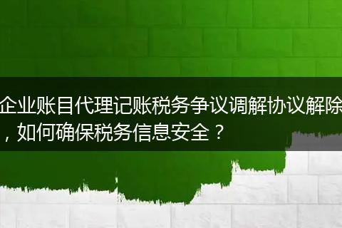 企业账目代理记账税务争议调解协议解除，如何确保税务信息安全？