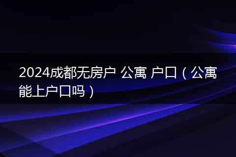 2024成都无房户 公寓 户口(公寓能上户口吗)