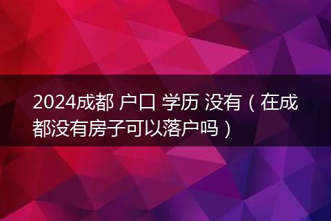 2024成都 户口 学历 没有(在成都没有房子可以落户吗)