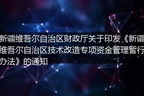新疆维吾尔自治区财政厅关于印发《新疆维吾尔自治区技术改造专项资金管理暂行办法》的通知