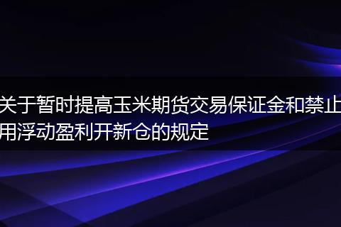 关于暂时提高玉米期货交易保证金和禁止用浮动盈利开新仓的规定
