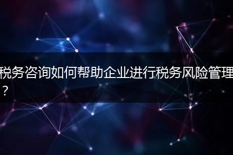 税务咨询如何帮助企业进行税务风险管理？