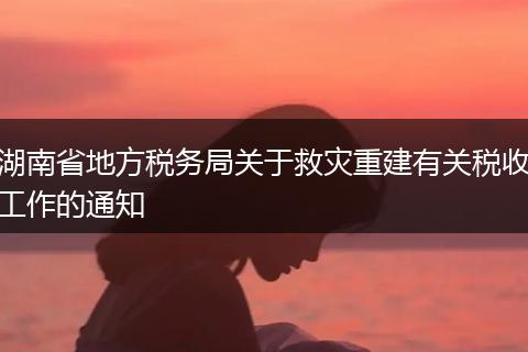 湖南省地方税务局关于救灾重建有关税收工作的通知