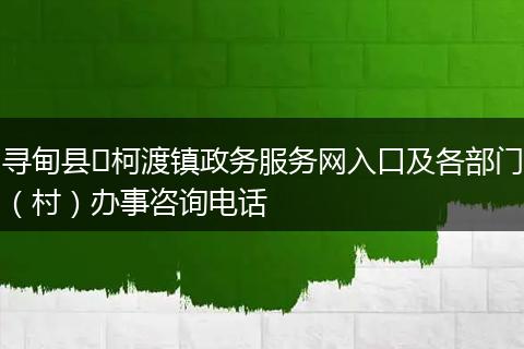 寻甸县​柯渡镇政务服务网入口及各部门（村）办事咨询电话