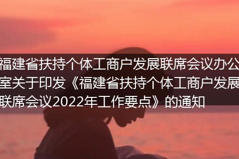 福建省扶持个体工商户发展联席会议办公室关于印发《福建省扶持个体工商户发展联席会议2022年工作要点》的通知