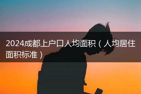 2024成都上户口人均面积（人均居住面积标准）