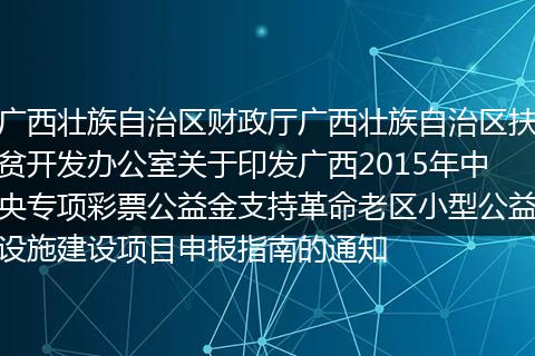 广西壮族自治区财政厅广西壮族自治区扶贫开发办公室关于印发广西2015年中央专项彩票公益金支持革命老区小型公益设施建设项目申报指南的通知