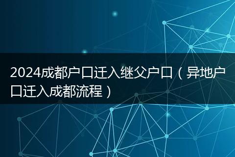 2024成都户口迁入继父户口（异地户口迁入成都流程）