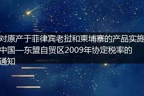 对原产于菲律宾老挝和柬埔寨的产品实施中国—东盟自贸区2009年协定税率的通知