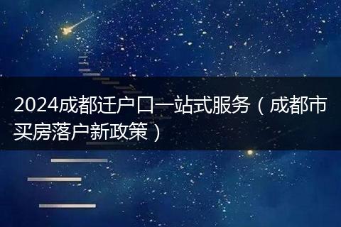2024成都迁户口一站式服务（成都市买房落户新政策）