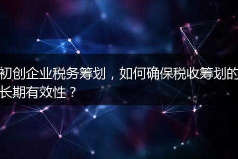 初创企业税务筹划，如何确保税收筹划的长期有效性？