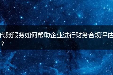代账服务如何帮助企业进行财务合规评估？