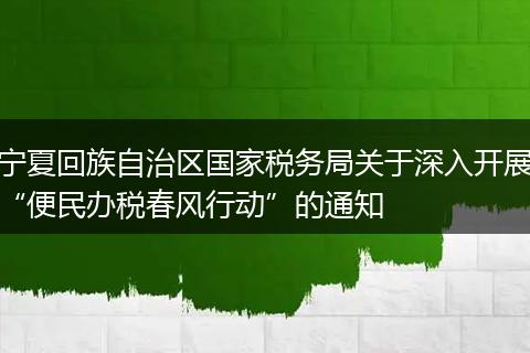 宁夏回族自治区国家税务局关于深入开展“便民办税春风行动”的通知